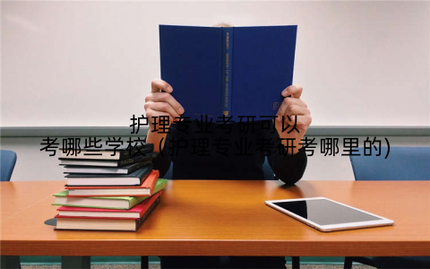 护理专业考研可以考哪些学校(护理专业考研考哪里的)