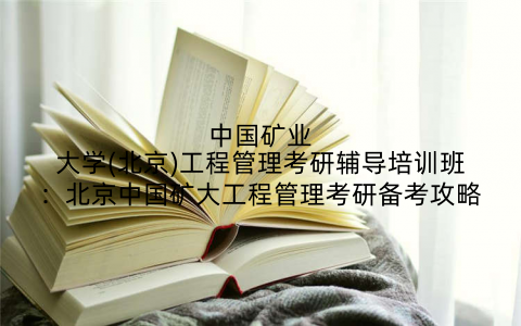 中国矿业大学(北京)工程管理考研辅导培训班：北京中国矿大工程管理考研备考攻略
