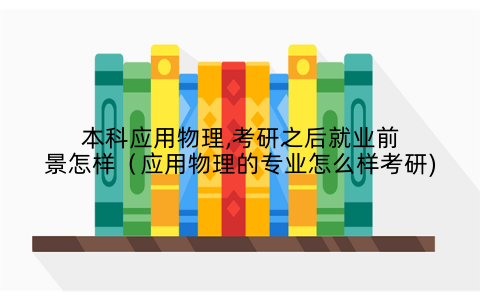本科应用物理,考研之后就业前景怎样（应用物理的专业怎么样考研)