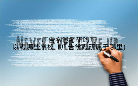 广告学能考研吗可以考哪些学校（广告学考研属于哪里)