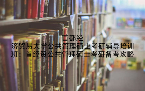 首都经济贸易大学公共管理硕士考研辅导培训班：首经贸公共管理硕士考研备考攻略