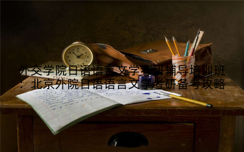 外交学院日语语言文学考研辅导培训班：北京外院日语语言文学考研备考攻略