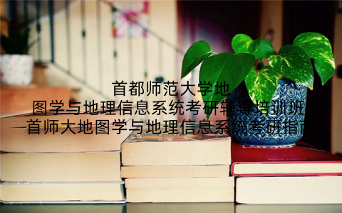 首都师范大学地图学与地理信息系统考研辅导培训班：首师大地图学与地理信息系统考研指南