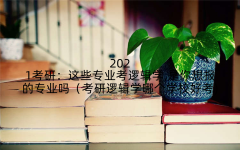 2021考研:这些专业考逻辑学,是你想报的专业吗(考研逻辑学哪个学校好考)