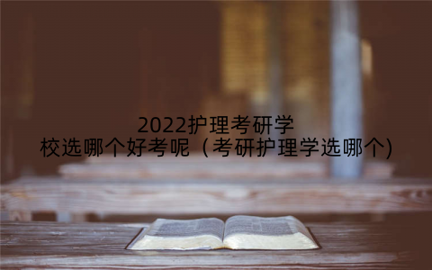 2022护理考研学校选哪个好考呢(考研护理学选哪个)