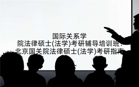 国际关系学院法律硕士(法学)考研辅导培训班：北京国关院法律硕士(法学)考研指南