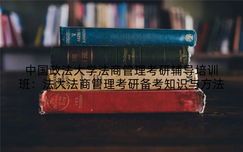中国政法大学法商管理考研辅导培训班：法大法商管理考研备考知识与方法