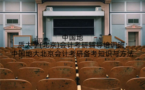 中国地质大学(北京)会计考研辅导培训班：中国地大北京会计考研备考知识与方法
