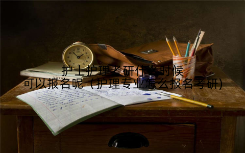 护士护理考研什么时候可以报名呢（护理专业怎么报名考研)