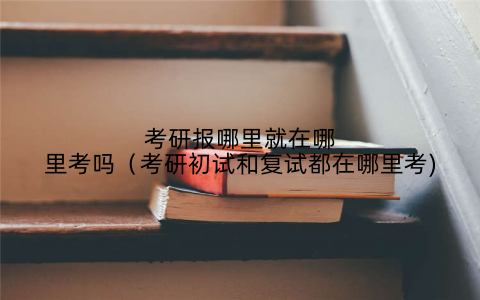 考研报哪里就在哪里考吗(考研初试和复试都在哪里考)