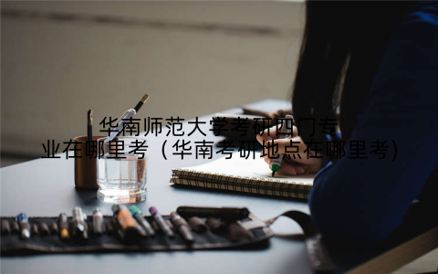 华南师范大学考研四门专业在哪里考（华南考研地点在哪里考)