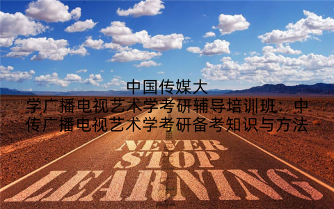 中国传媒大学广播电视艺术学考研辅导培训班：中传广播电视艺术学考研备考知识与方法