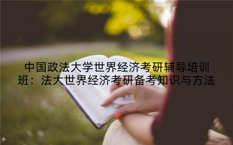 中国政法大学世界经济考研辅导培训班：法大世界经济考研备考知识与方法
