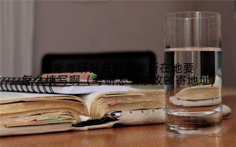 自考考研报名时档案所在地要怎么填写啊（考研怎么修改邮寄地址)