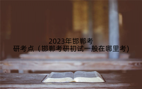 2023年邯郸考研考点(邯郸考研初试一般在哪里考)