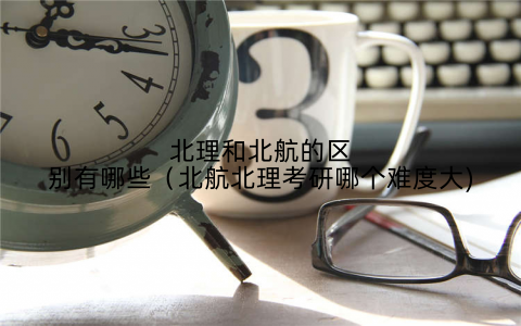 北理和北航的区别有哪些(北航北理考研哪个难度大)
