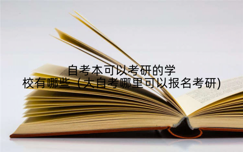 自考本可以考研的学校有哪些（大自考哪里可以报名考研)