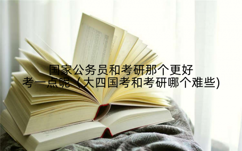 国家公务员和考研那个更好考一点呢（大四国考和考研哪个难些)