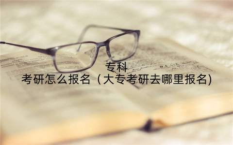 专科考研怎么报名(大专考研去哪里报名)