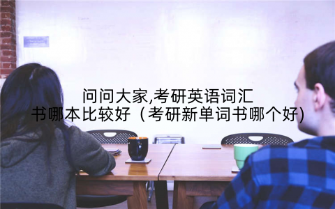 问问大家,考研英语词汇书哪本比较好(考研新单词书哪个好)