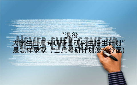 “退役大学生士兵专项硕士研究生招生计划”是怎样录取(士兵考研计划怎么分配)