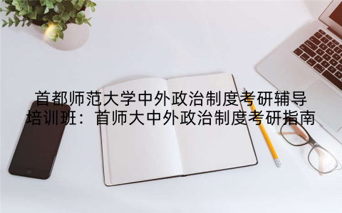 首都师范大学中外政治制度考研辅导培训班：首师大中外政治制度考研指南