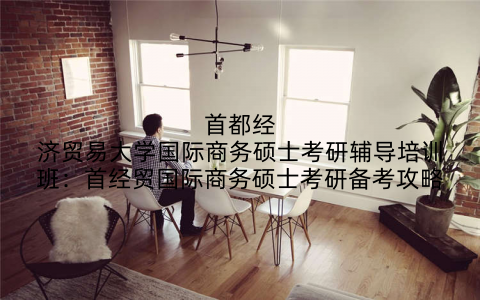 首都经济贸易大学国际商务硕士考研辅导培训班：首经贸国际商务硕士考研备考攻略
