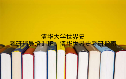 清华大学世界史考研辅导培训班：清华世界史考研指南