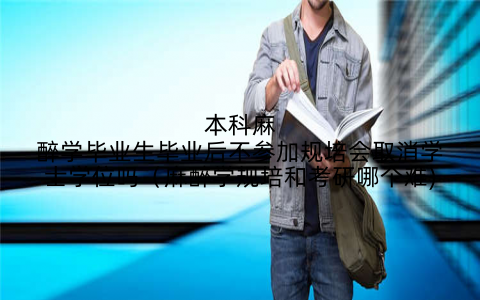 本科麻醉学毕业生毕业后不参加规培会取消学士学位吗（麻醉学规培和考研哪个难)