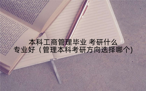 本科工商管理毕业 考研什么专业好(管理本科考研方向选择哪个)