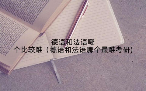 德语和法语哪个比较难(德语和法语哪个最难考研)