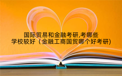 国际贸易和金融考研,考哪些学校较好（金融工商国贸哪个好考研)