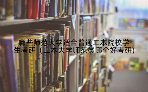 哪些师范大学适合普通二本院校学生考研(二本大学师范类哪个好考研)