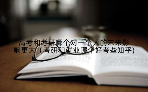 高考和考研哪个对一个人的未来影响更大(考研和就业哪个好考些知乎)