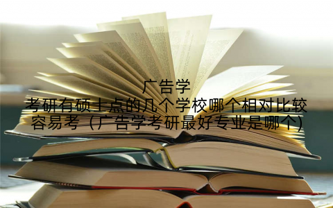 广告学考研有硕士点的几个学校哪个相对比较容易考(广告学考研最好专业是哪个)