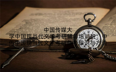 中国传媒大学中国现当代文学考研辅导培训班：中传中国现当代文学考研备考知识与方法