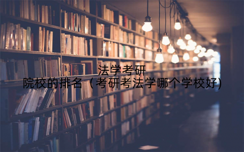 法学考研院校的排名(考研考法学哪个学校好)