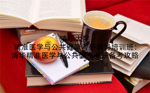 清华大学精准医学与公共健康考研辅导培训班：清华精准医学与公共健康考研备考攻略