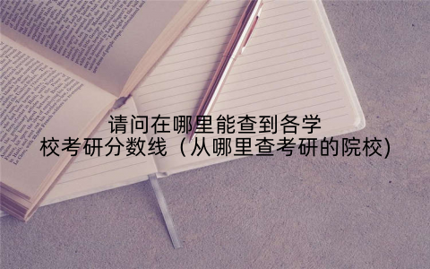 请问在哪里能查到各学校考研分数线(从哪里查考研的院校)