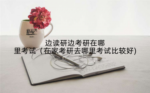 边读研边考研在哪里考试（在家考研去哪里考试比较好)