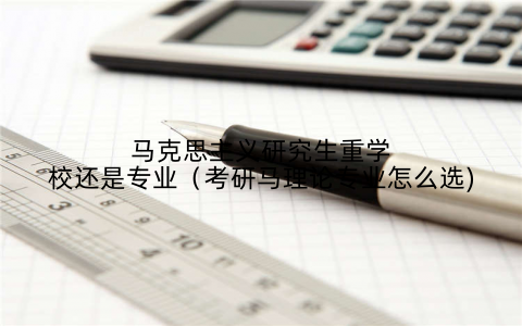 马克思主义研究生重学校还是专业(考研马理论专业怎么选)