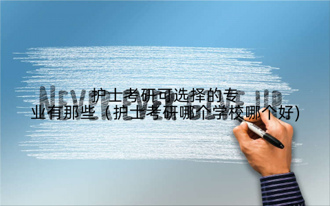护士考研可选择的专业有那些（护士考研哪个学校哪个好)