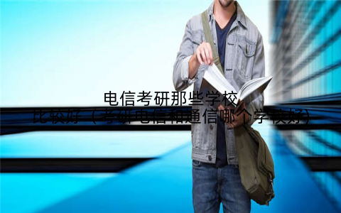 电信考研那些学校比较好(考研电信和通信哪个学校好)