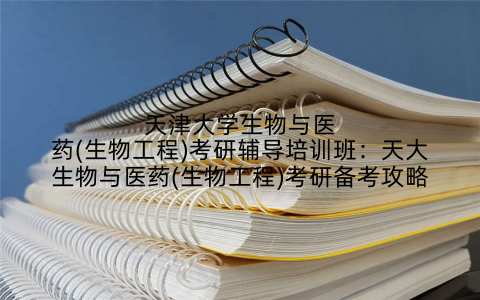 天津大学生物与医药(生物工程)考研辅导培训班：天大生物与医药(生物工程)考研备考攻略