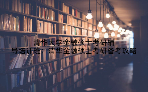清华大学金融硕士考研辅导培训班：清华金融硕士考研备考攻略