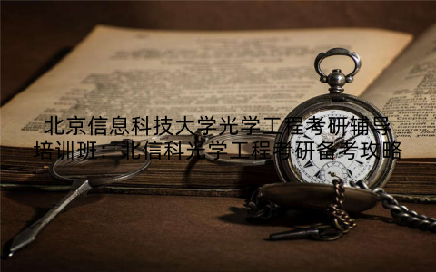 北京信息科技大学光学工程考研辅导培训班：北信科光学工程考研备考攻略