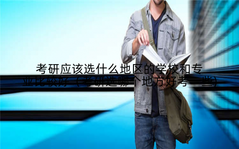考研应该选什么地区的学校和专业比较好(考研选哪个地方好考一些)