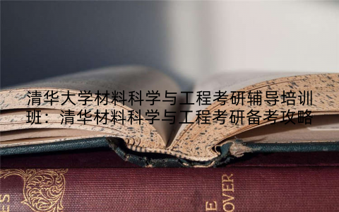 清华大学材料科学与工程考研辅导培训班：清华材料科学与工程考研备考攻略