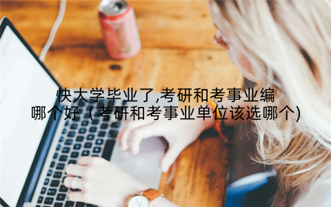 快大学毕业了,考研和考事业编哪个好(考研和考事业单位该选哪个)