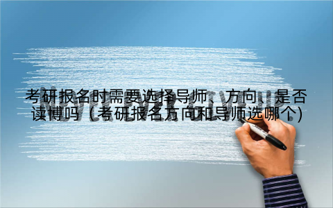 考研报名时需要选择导师、方向、是否读博吗(考研报名方向和导师选哪个)